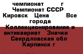 11.1) чемпионат : 1973 г - Чемпионат СССР - Кировск › Цена ­ 99 - Все города Коллекционирование и антиквариат » Значки   . Свердловская обл.,Карпинск г.